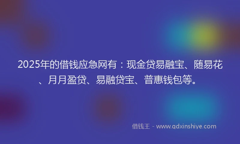2025年的借钱应急网有：现金贷易融宝、随易花、月月盈贷、易融贷宝、普惠钱包等。