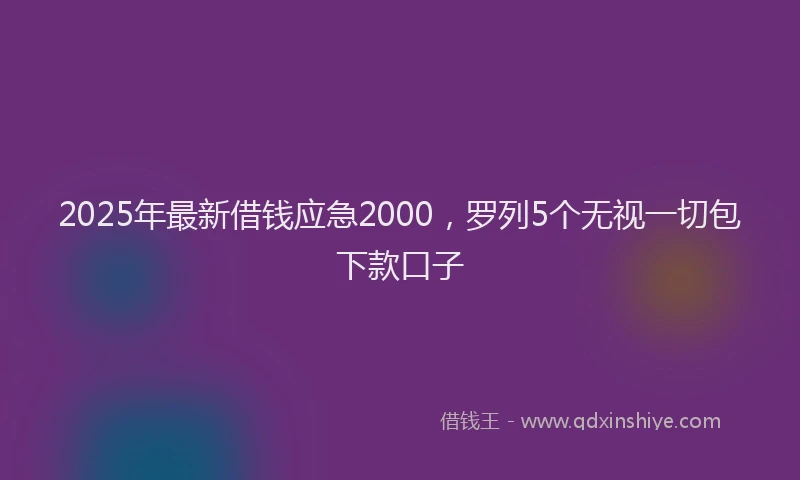 2025年最新借钱应急2000，罗列5个无视一切包下款口子