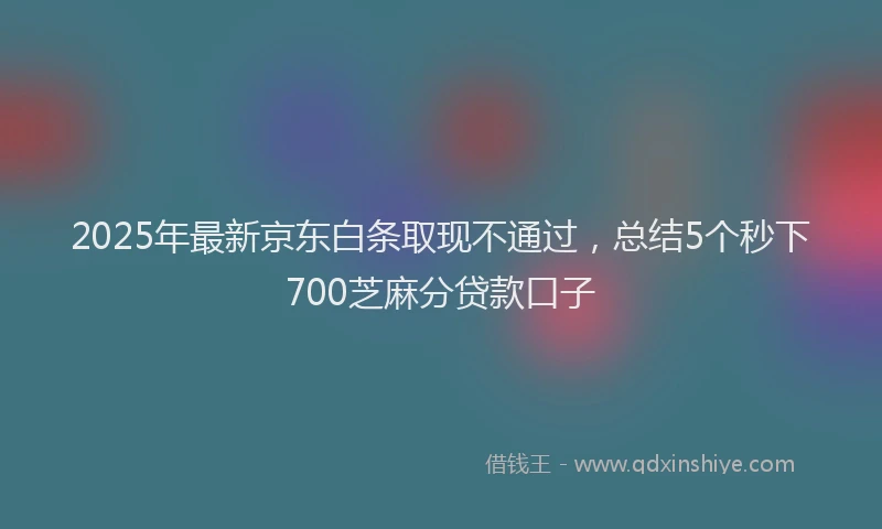 2025年最新京东白条取现不通过，总结5个秒下700芝麻分贷款口子