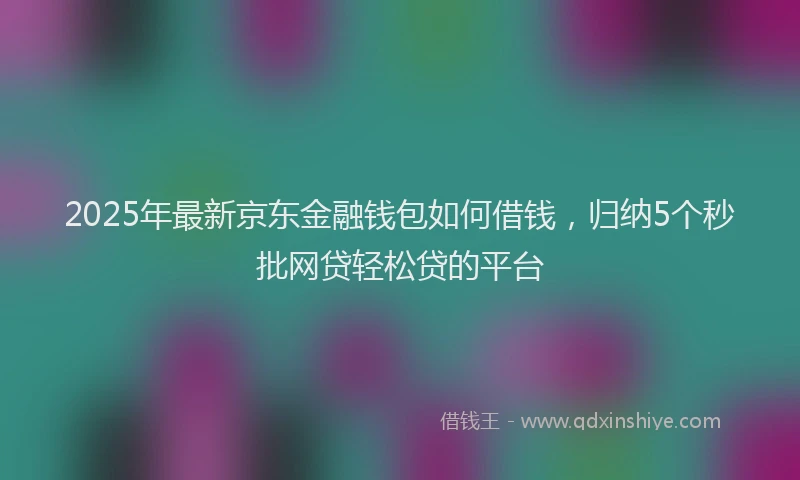 2025年最新京东金融钱包如何借钱，归纳5个秒批网贷轻松贷的平台