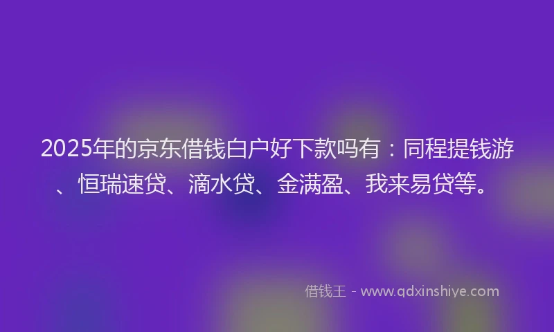 2025年的京东借钱白户好下款吗有：同程提钱游、恒瑞速贷、滴水贷、金满盈、我来易贷等。