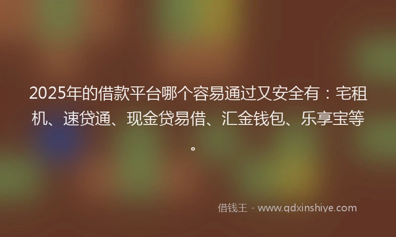 2025年的借款平台哪个容易通过又安全有：宅租机、速贷通、现金贷易借、汇金钱包、乐享宝等。
