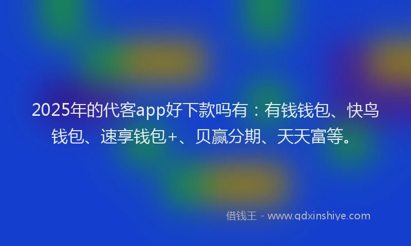 2025年的代客app好下款吗有：有钱钱包、快鸟钱包、速享钱包+、贝赢分期、天天富等。