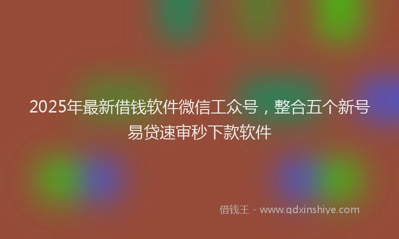 2025年最新借钱软件微信工众号，整合五个新号易贷速审秒下款软件