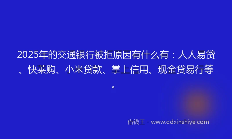2025年的交通银行被拒原因有什么有：人人易贷、快莱购、小米贷款、掌上信用、现金贷易行等。