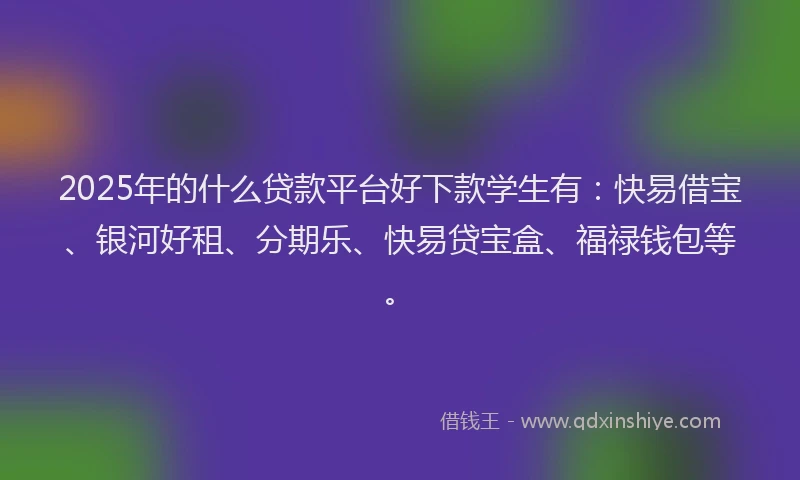 2025年的什么贷款平台好下款学生有：快易借宝、银河好租、分期乐、快易贷宝盒、福禄钱包等。