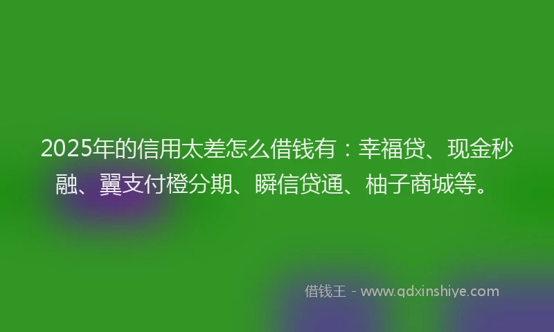 2025年的信用太差怎么借钱有：幸福贷、现金秒融、翼支付橙分期、瞬信贷通、柚子商城等。