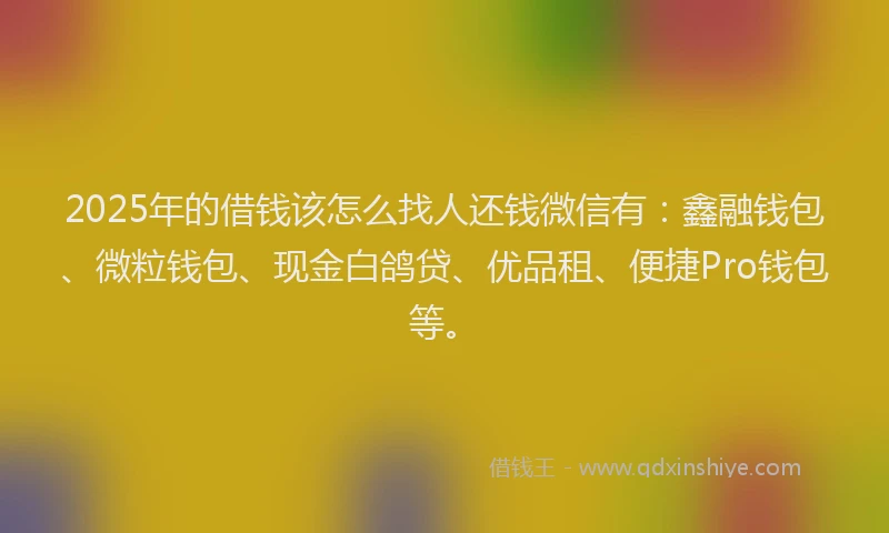 2025年的借钱该怎么找人还钱微信有：鑫融钱包、微粒钱包、现金白鸽贷、优品租、便捷Pro钱包等。