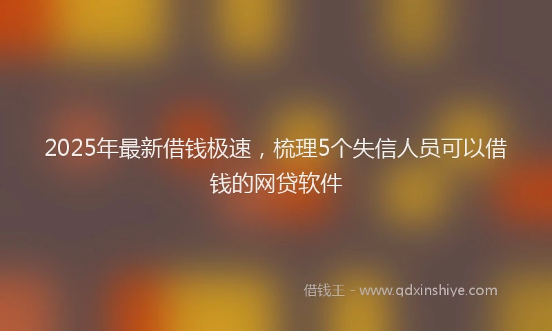 2025年最新借钱极速，梳理5个失信人员可以借钱的网贷软件