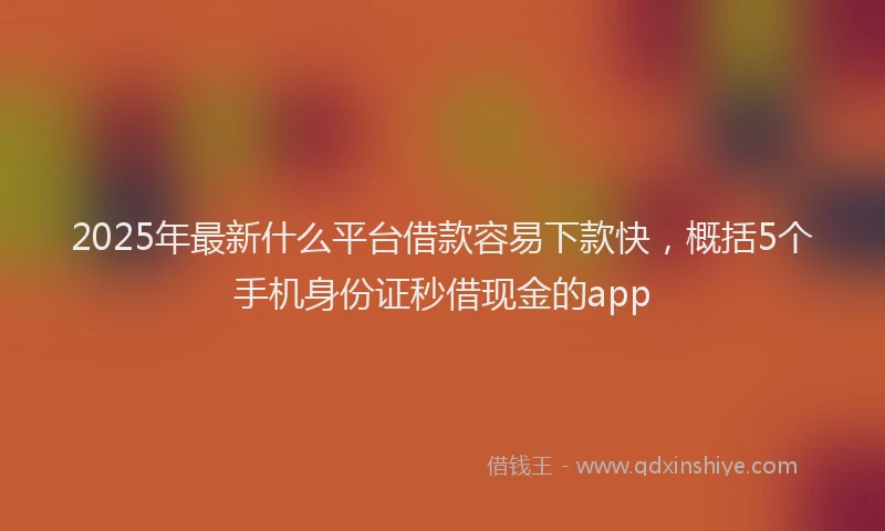 2025年最新什么平台借款容易下款快，概括5个手机身份证秒借现金的app