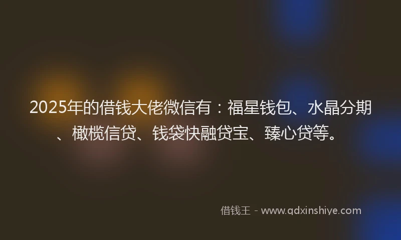 2025年的借钱大佬微信有：福星钱包、水晶分期、橄榄信贷、钱袋快融贷宝、臻心贷等。