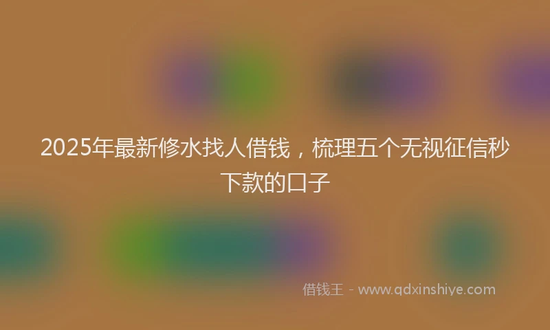 2025年最新修水找人借钱，梳理五个无视征信秒下款的口子
