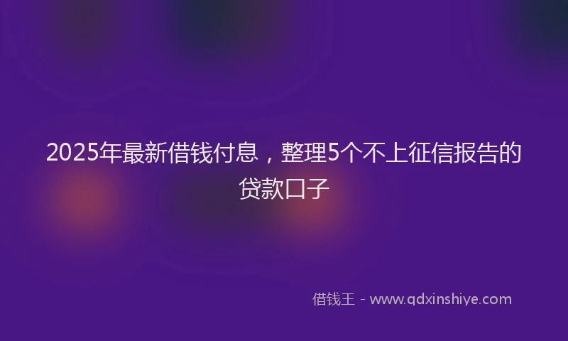 2025年最新借钱付息，整理5个不上征信报告的贷款口子