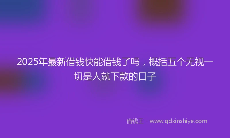 2025年最新借钱快能借钱了吗，概括五个无视一切是人就下款的口子