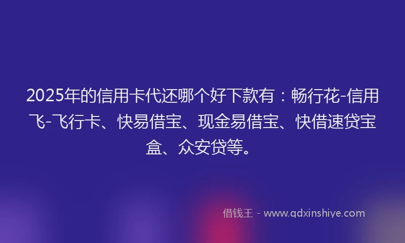 2025年的信用卡代还哪个好下款有：畅行花-信用飞-飞行卡、快易借宝、现金易借宝、快借速贷宝盒、众安贷等。