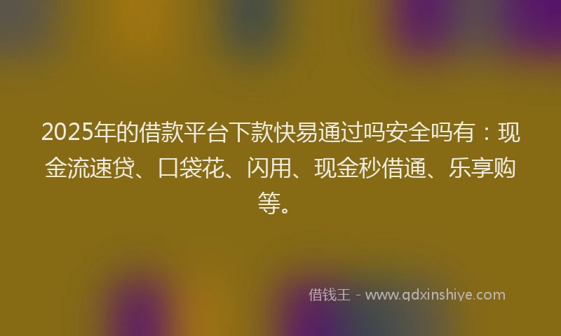 2025年的借款平台下款快易通过吗安全吗有：现金流速贷、口袋花、闪用、现金秒借通、乐享购等。