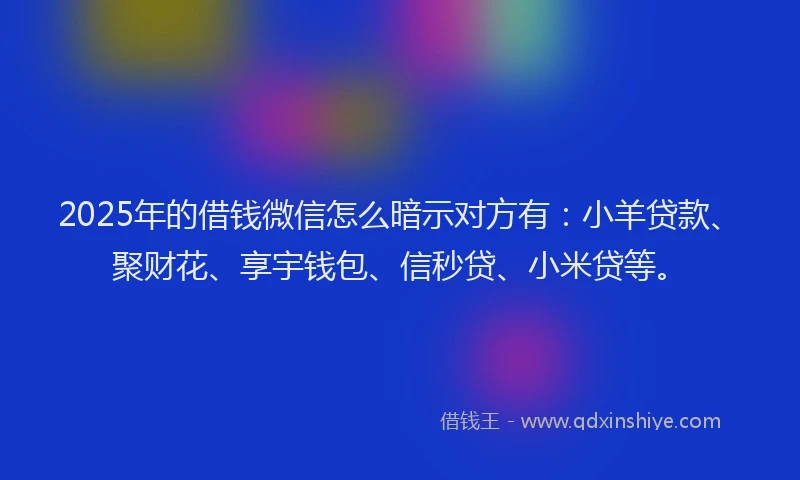 2025年的借钱微信怎么暗示对方有：小羊贷款、聚财花、享宇钱包、信秒贷、小米贷等。