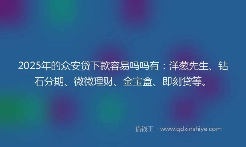 2025年的众安贷下款容易吗吗有：洋葱先生、钻石分期、微微理财、金宝盒、即刻贷等。