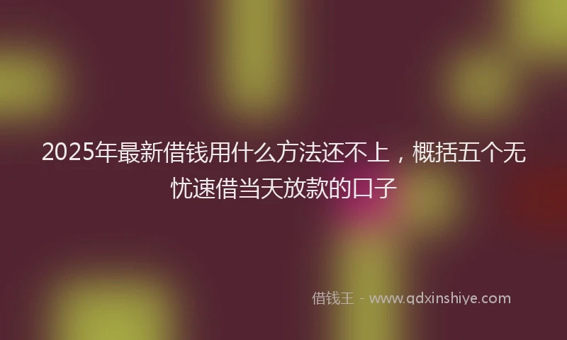 2025年最新借钱用什么方法还不上，概括五个无忧速借当天放款的口子
