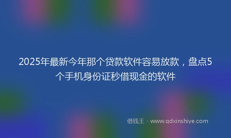 2025年最新今年那个贷款软件容易放款，盘点5个手机身份证秒借现金的软件