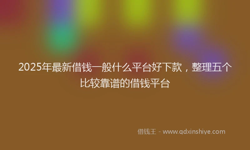 2025年最新借钱一般什么平台好下款，整理五个比较靠谱的借钱平台