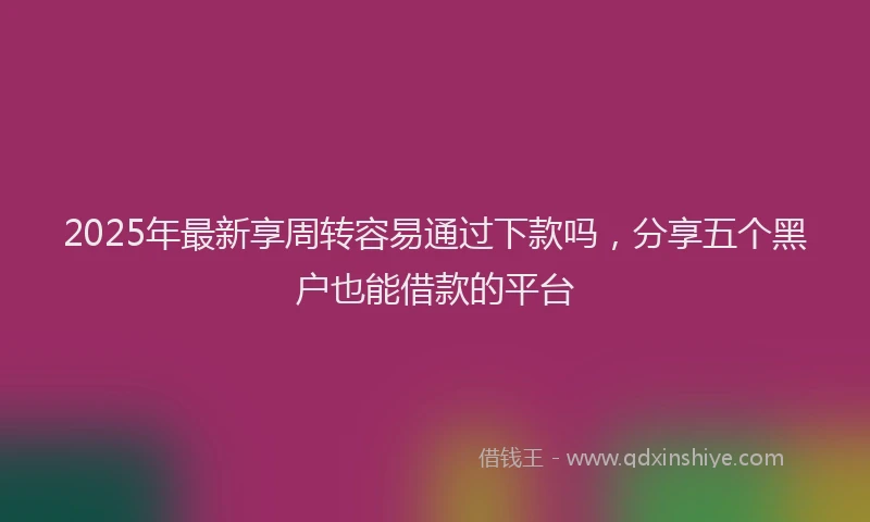 2025年最新享周转容易通过下款吗，分享五个黑户也能借款的平台