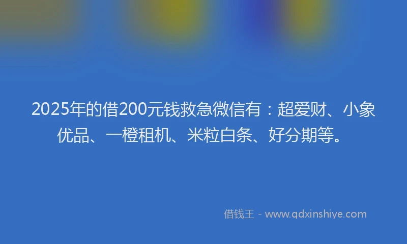 2025年的借200元钱救急微信有：超爱财、小象优品、一橙租机、米粒白条、好分期等。