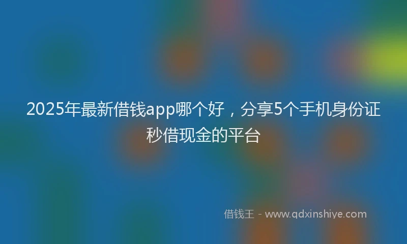 2025年最新借钱app哪个好，分享5个手机身份证秒借现金的平台