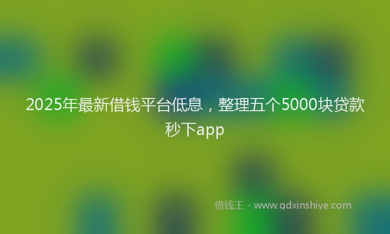 2025年最新借钱平台低息，整理五个5000块贷款秒下app