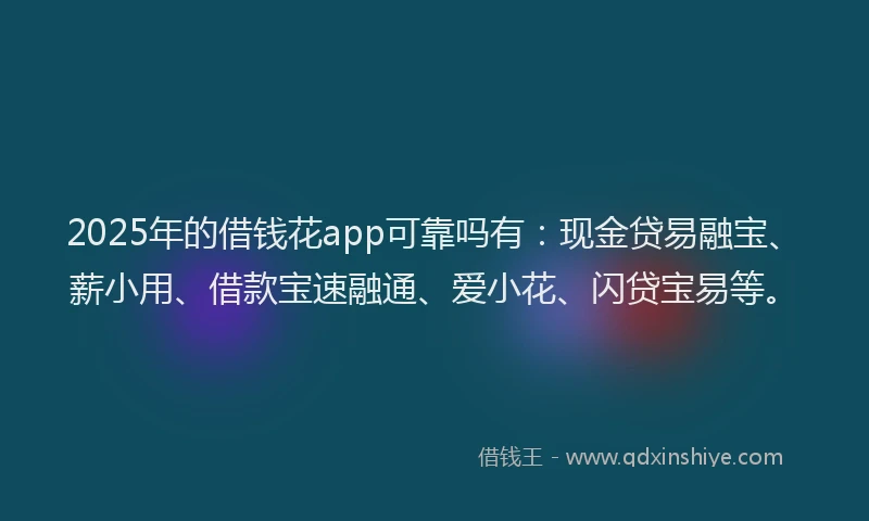 2025年的借钱花app可靠吗有：现金贷易融宝、薪小用、借款宝速融通、爱小花、闪贷宝易等。