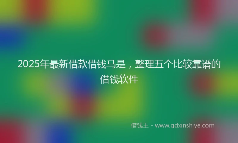 2025年最新借款借钱马是，整理五个比较靠谱的借钱软件