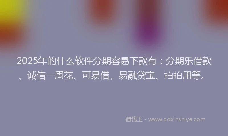 2025年的什么软件分期容易下款有：分期乐借款、诚信一周花、可易借、易融贷宝、拍拍用等。