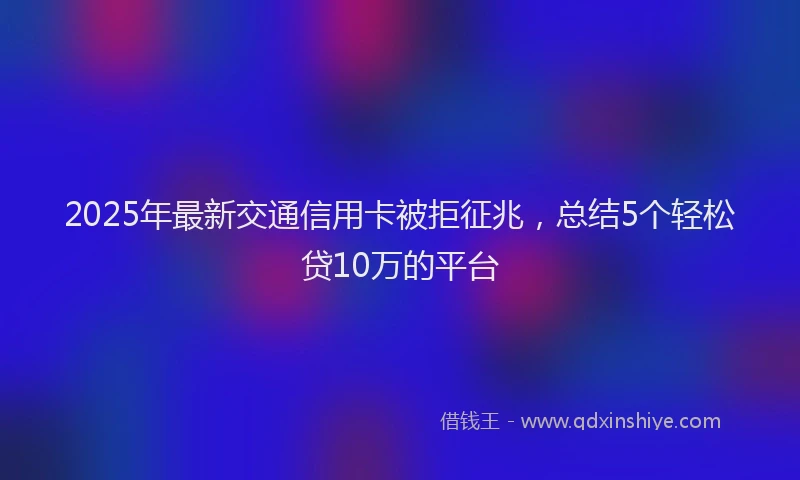 2025年最新交通信用卡被拒征兆，总结5个轻松贷10万的平台