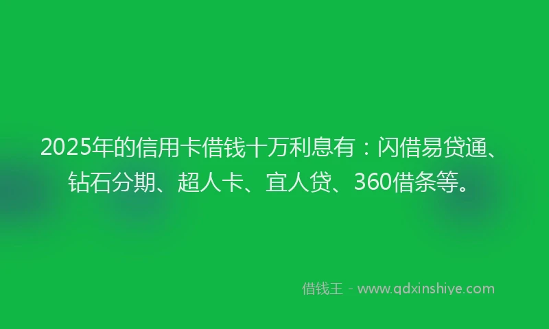 2025年的信用卡借钱十万利息有：闪借易贷通、钻石分期、超人卡、宜人贷、360借条等。
