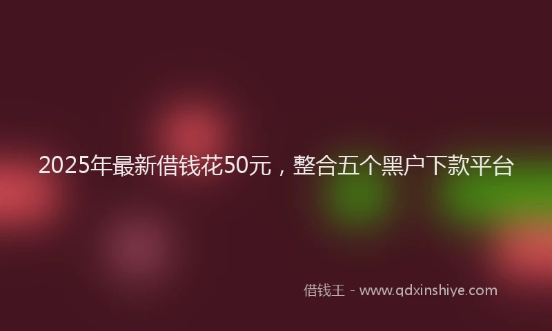 2025年最新借钱花50元，整合五个黑户下款平台