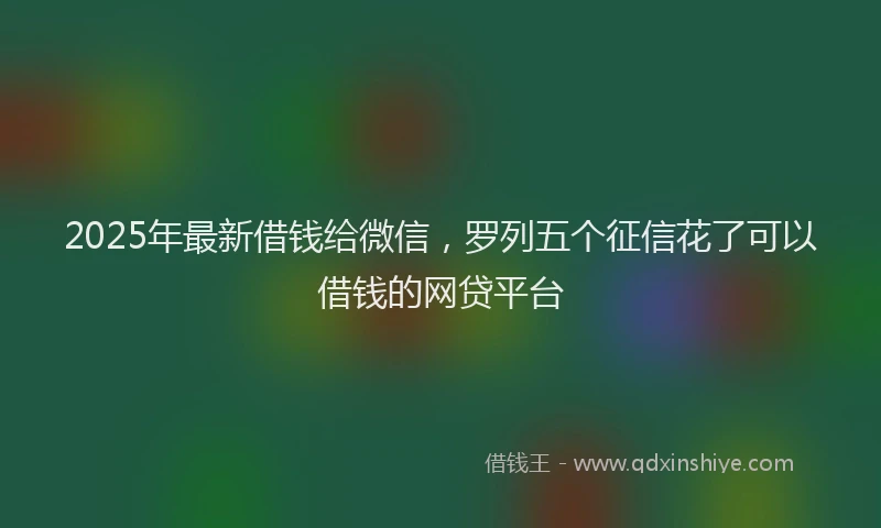 2025年最新借钱给微信，罗列五个征信花了可以借钱的网贷平台