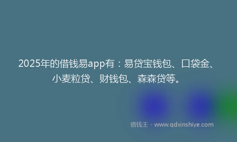 2025年的借钱易app有：易贷宝钱包、口袋金、小麦粒贷、财钱包、森森贷等。