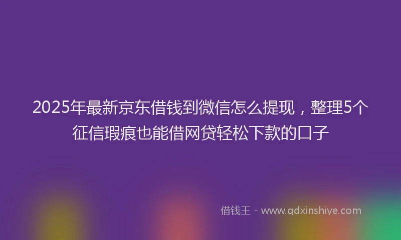 2025年最新京东借钱到微信怎么提现，整理5个征信瑕疵也能借网贷轻松下款的口子