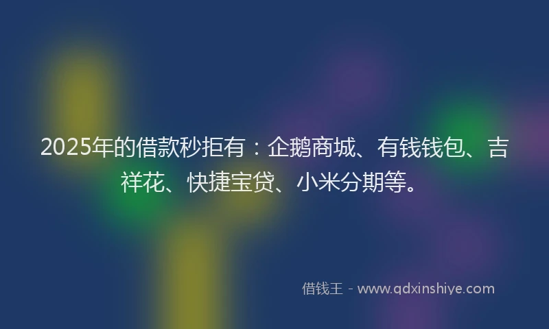 2025年的借款秒拒有：企鹅商城、有钱钱包、吉祥花、快捷宝贷、小米分期等。