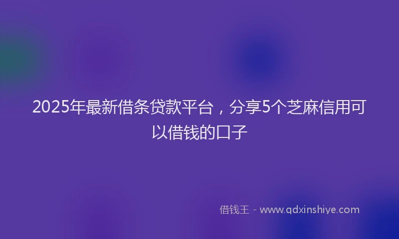 2025年最新借条贷款平台，分享5个芝麻信用可以借钱的口子