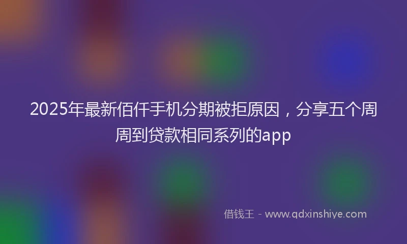 2025年最新佰仟手机分期被拒原因，分享五个周周到贷款相同系列的app
