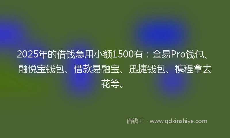 2025年的借钱急用小额1500有：金易Pro钱包、融悦宝钱包、借款易融宝、迅捷钱包、携程拿去花等。