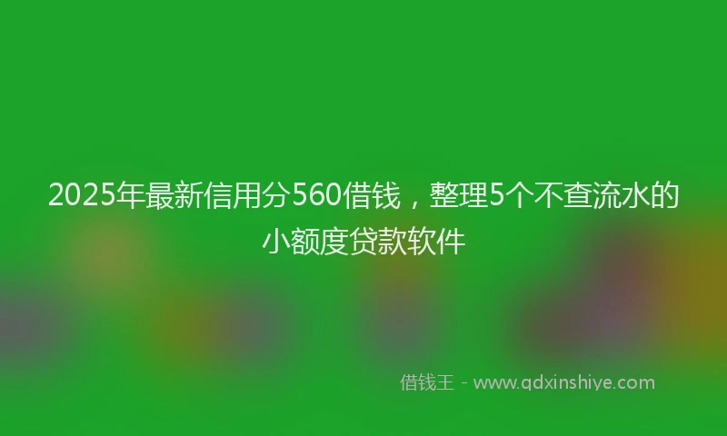 2025年最新信用分560借钱，整理5个不查流水的小额度贷款软件