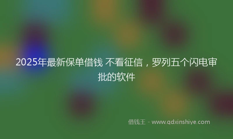 2025年最新保单借钱 不看征信，罗列五个闪电审批的软件