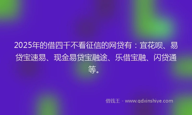 2025年的借四千不看征信的网贷有：宜花呗、易贷宝速易、现金易贷宝融途、乐借宝融、闪贷通等。