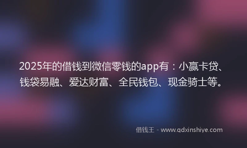 2025年的借钱到微信零钱的app有：小赢卡贷、钱袋易融、爱达财富、全民钱包、现金骑士等。