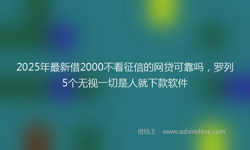 2025年最新借2000不看征信的网贷可靠吗，罗列5个无视一切是人就下款软件