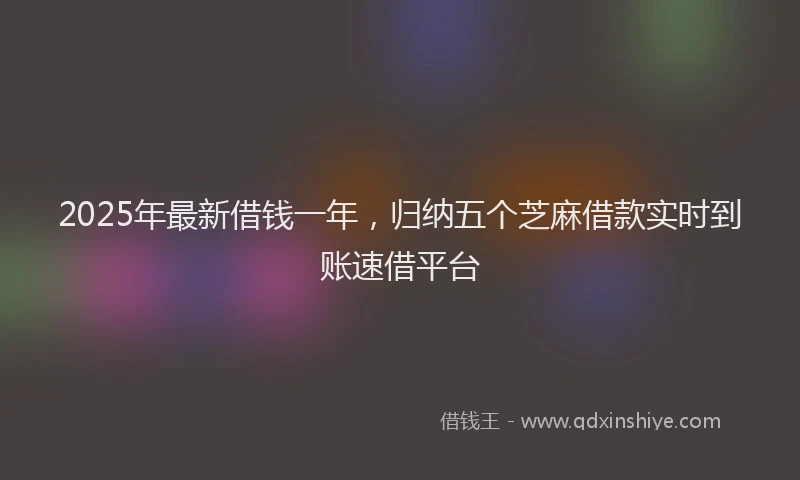 2025年最新借钱一年，归纳五个芝麻借款实时到账速借平台