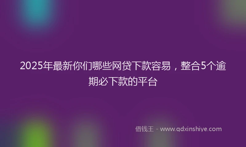 2025年最新你们哪些网贷下款容易，整合5个逾期必下款的平台