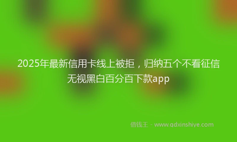 2025年最新信用卡线上被拒，归纳五个不看征信无视黑白百分百下款app